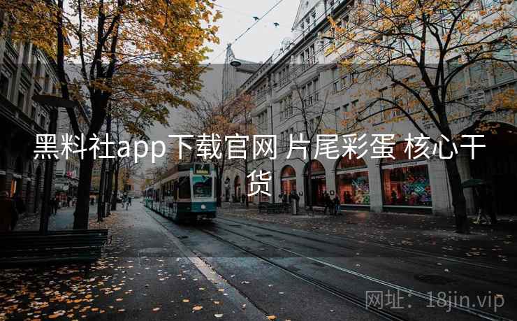 黑料社app下载官网 片尾彩蛋 核心干货 黑料社app下载官网 片尾彩蛋 核心干货