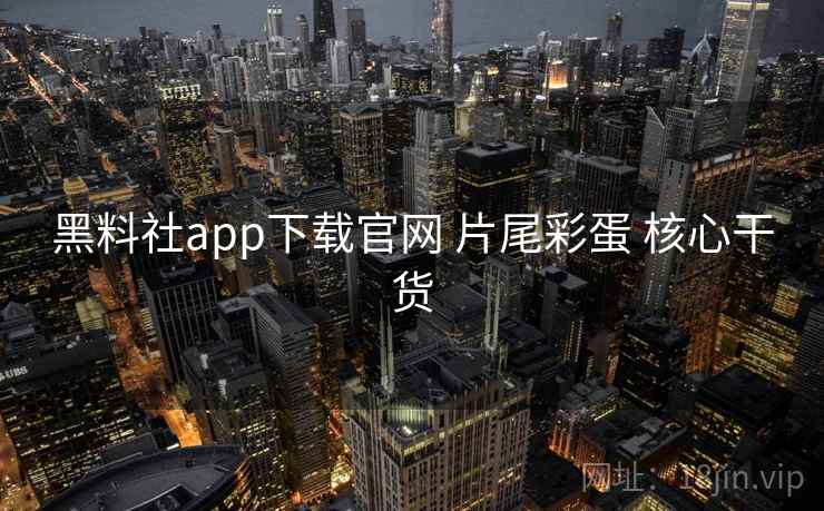 黑料社app下载官网 片尾彩蛋 核心干货 黑料社app下载官网 片尾彩蛋 核心干货