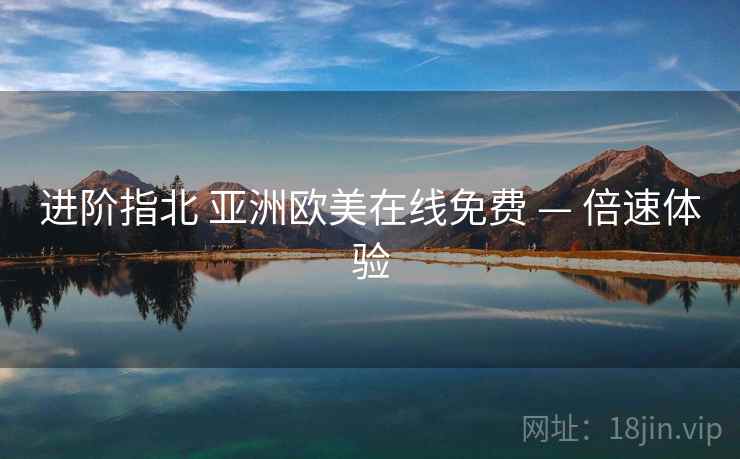 进阶指北 亚洲欧美在线免费 — 倍速体验