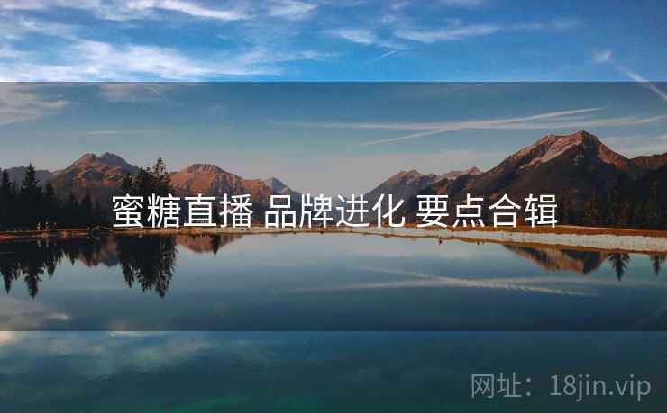 蜜糖直播 品牌进化 要点合辑 蜜糖直播 品牌进化 要点合辑