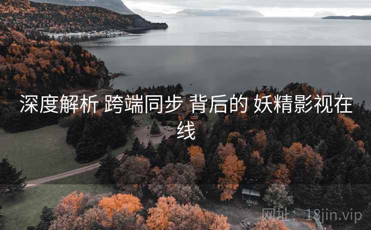 深度解析 跨端同步 背后的 妖精影视在线 深度解析 跨端同步 背后的 妖精影视在线
