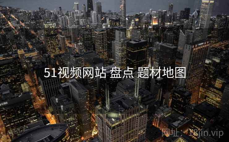 51视频网站 盘点 题材地图