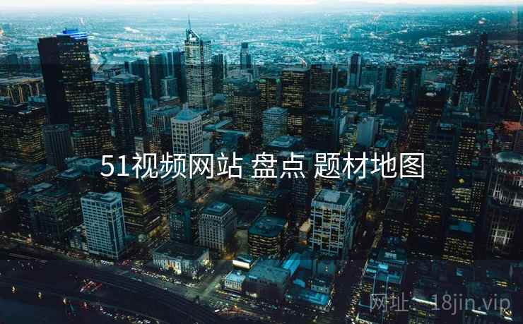 51视频网站 盘点 题材地图