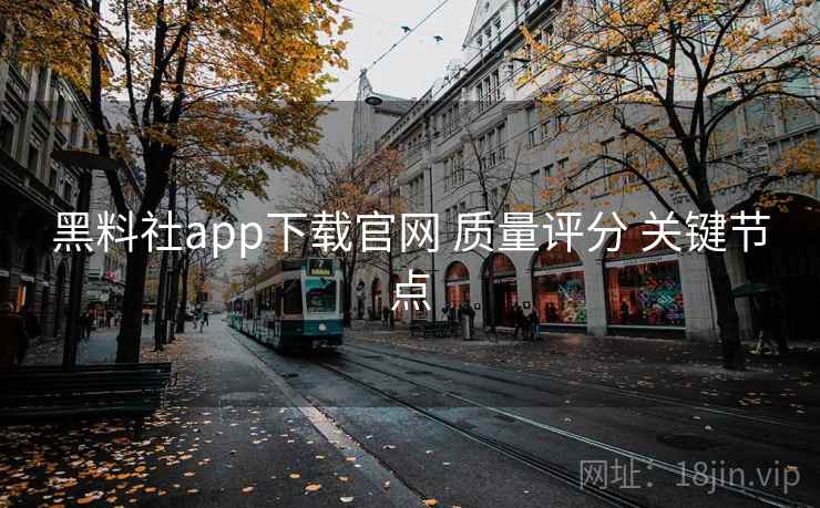 黑料社app下载官网 质量评分 关键节点