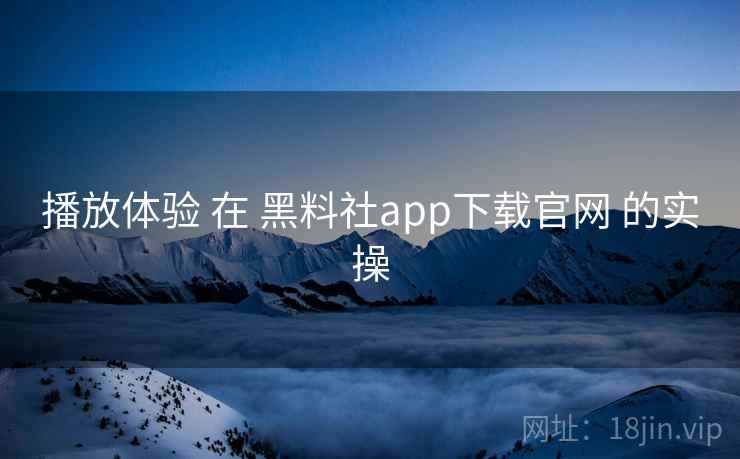 播放体验 在 黑料社app下载官网 的实操 播放体验 在 黑料社app下载官网 的实操