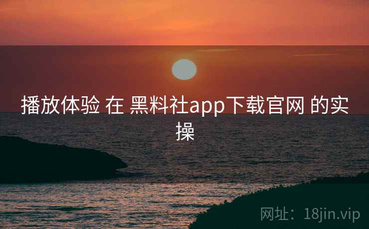 播放体验 在 黑料社app下载官网 的实操 播放体验 在 黑料社app下载官网 的实操
