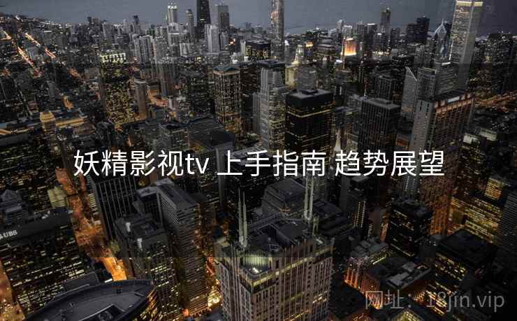 妖精影视tv 上手指南 趋势展望 妖精影视tv 上手指南 趋势展望