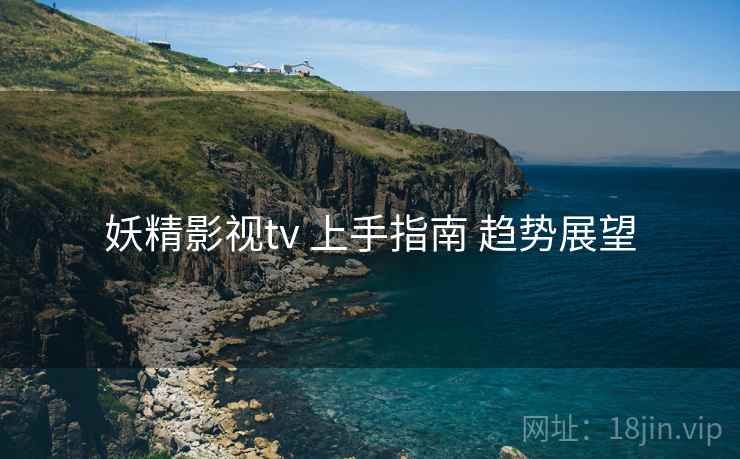 妖精影视tv 上手指南 趋势展望 妖精影视tv 上手指南 趋势展望