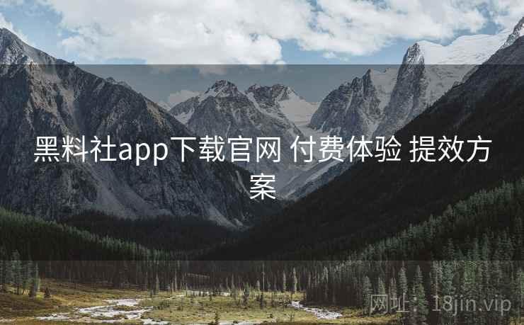 黑料社app下载官网 付费体验 提效方案 黑料社app下载官网 付费体验 提效方案