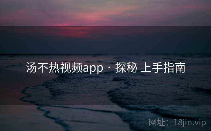汤不热视频app · 探秘 上手指南