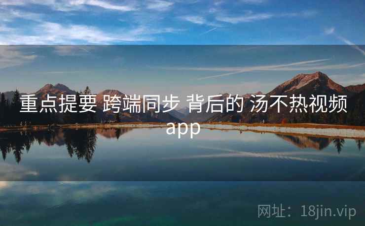 重点提要 跨端同步 背后的 汤不热视频app