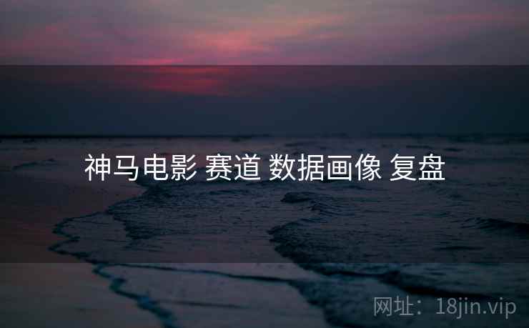 神马电影 赛道 数据画像 复盘 神马电影 赛道 数据画像 复盘