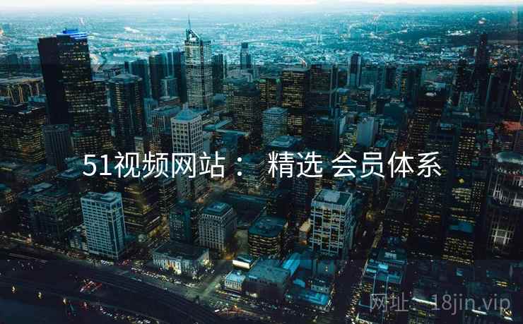 51视频网站 ： 精选 会员体系