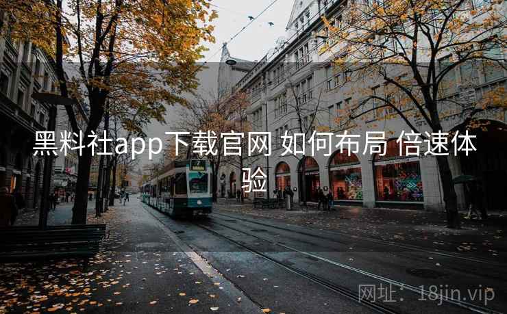 黑料社app下载官网 如何布局 倍速体验