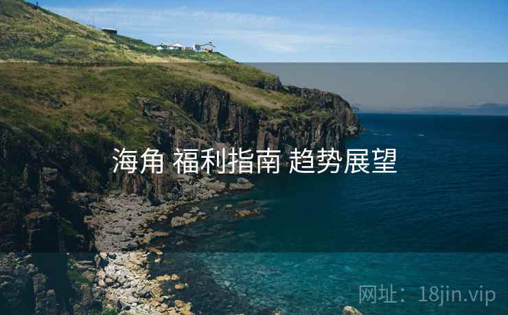 海角 福利指南 趋势展望 海角 福利指南 趋势展望