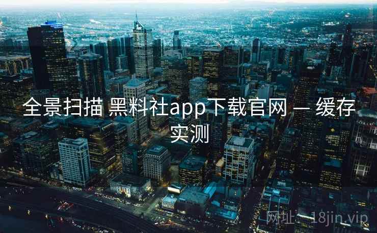 全景扫描 黑料社app下载官网 — 缓存实测