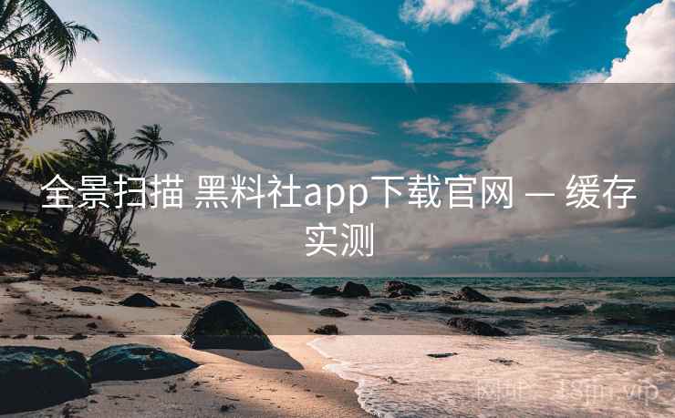 全景扫描 黑料社app下载官网 — 缓存实测 全景扫描 黑料社app下载官网 — 缓存实测