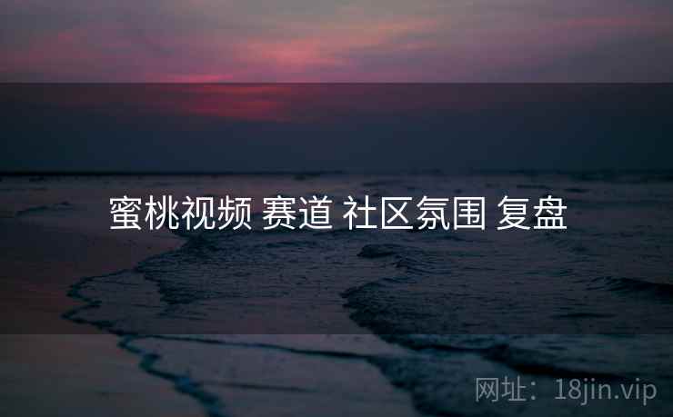 蜜桃视频 赛道 社区氛围 复盘 蜜桃视频 赛道 社区氛围 复盘